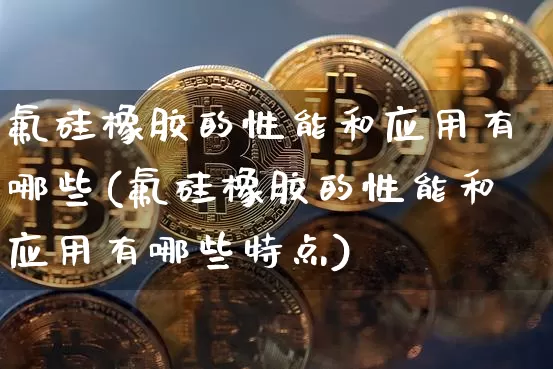 氟硅橡胶的性能和应用有哪些(氟硅橡胶的性能和应用有哪些特点)_https://www.qgjzrcxxzxpt.com_大商所_第1张