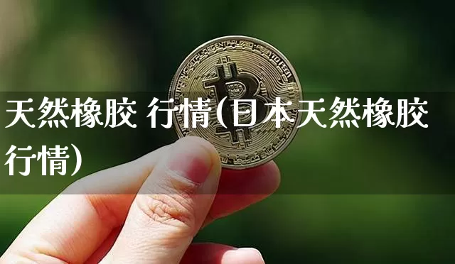 天然橡胶 行情(日本天然橡胶行情)_https://www.qgjzrcxxzxpt.com_郑商所_第1张