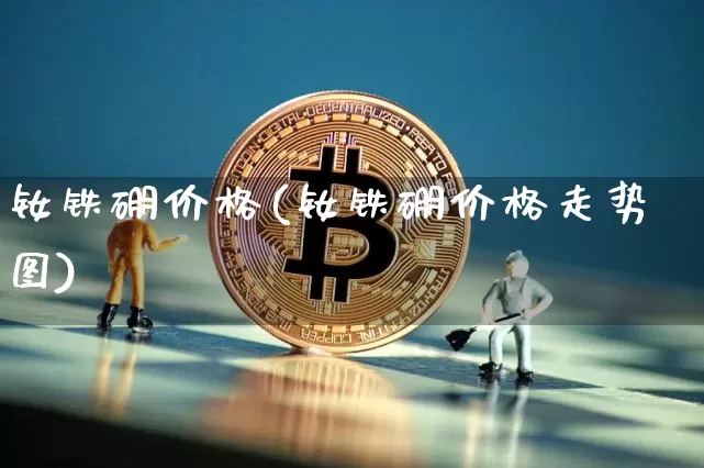 钕铁硼价格(钕铁硼价格走势图)_https://www.qgjzrcxxzxpt.com_大商所_第1张