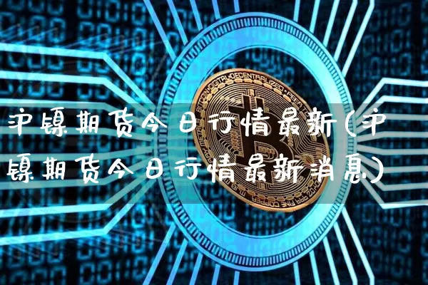沪镍期货今日行情最新(沪镍期货今日行情最新消息)_https://www.qgjzrcxxzxpt.com_郑商所_第1张