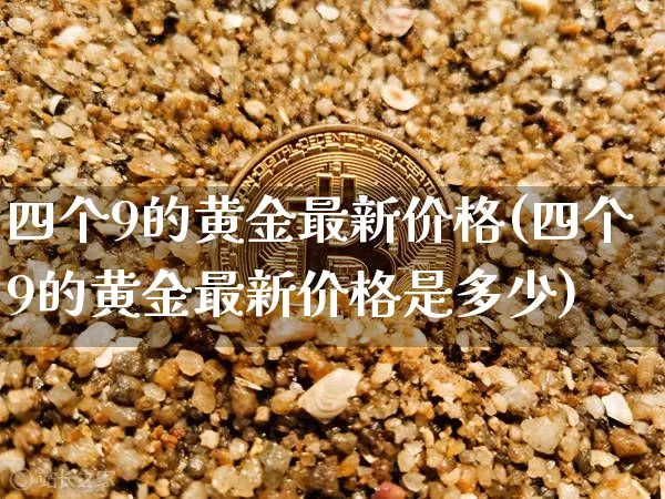 四个9的黄金最新价格(四个9的黄金最新价格是多少)_https://www.qgjzrcxxzxpt.com_上期能源_第1张