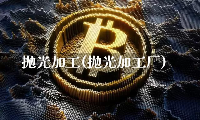 抛光加工(抛光加工厂)_https://www.qgjzrcxxzxpt.com_上期能源_第1张