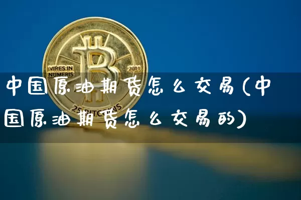 中国原油期货怎么交易(中国原油期货怎么交易的)_https://www.qgjzrcxxzxpt.com_广期所_第1张