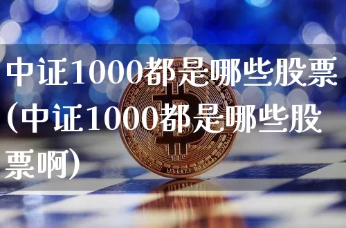 中证1000都是哪些股票(中证1000都是哪些股票啊)_https://www.qgjzrcxxzxpt.com_大商所_第1张