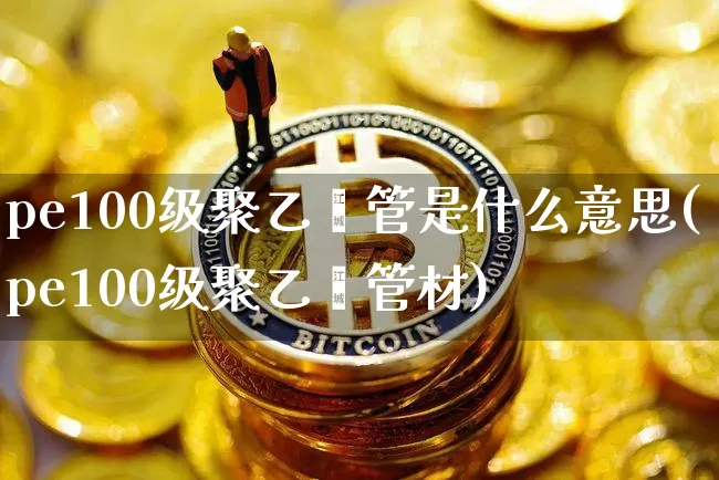 pe100级聚乙烯管是什么意思(pe100级聚乙烯管材)_https://www.qgjzrcxxzxpt.com_上期所_第1张