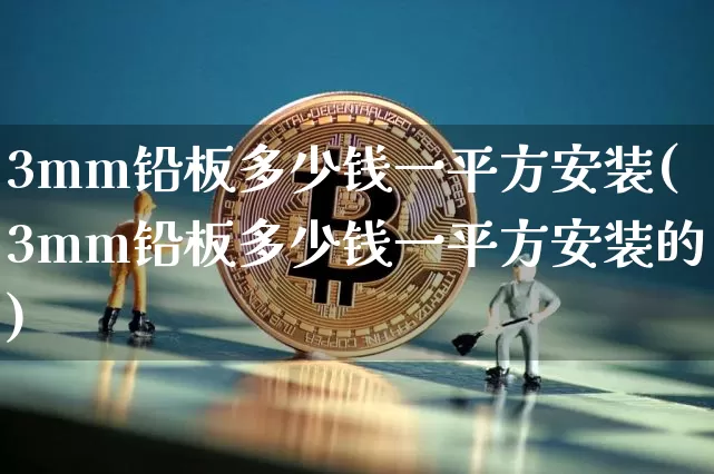 3mm铅板多少钱一平方安装(3mm铅板多少钱一平方安装的)_https://www.qgjzrcxxzxpt.com_郑商所_第1张