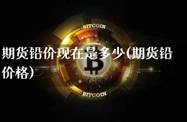 期货铅价现在是多少(期货铅价格)_上期所_第1张_财经网 期货铅价现在是多少(期货铅价格)_https://www.qgjzrcxxzxpt.com_上期所_第1张