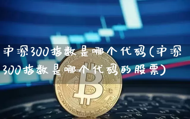 沪深300指数是哪个代码(沪深300指数是哪个代码的股票)_https://www.qgjzrcxxzxpt.com_广期所_第1张