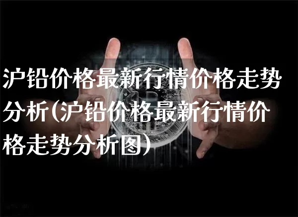 沪铅价格最新行情价格走势分析(沪铅价格最新行情价格走势分析图)_https://www.qgjzrcxxzxpt.com_大商所_第1张