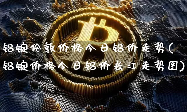 铝锭伦敦价格今日铝价走势(铝锭价格今日铝价长江走势图)_https://www.qgjzrcxxzxpt.com_上期能源_第1张