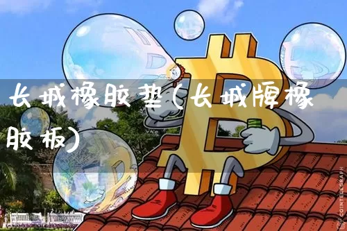 长城橡胶垫(长城牌橡胶板)_https://www.qgjzrcxxzxpt.com_上期所_第1张