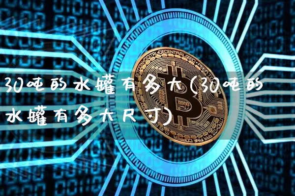 30吨的水罐有多大(30吨的水罐有多大尺寸)_https://www.qgjzrcxxzxpt.com_上期所_第1张