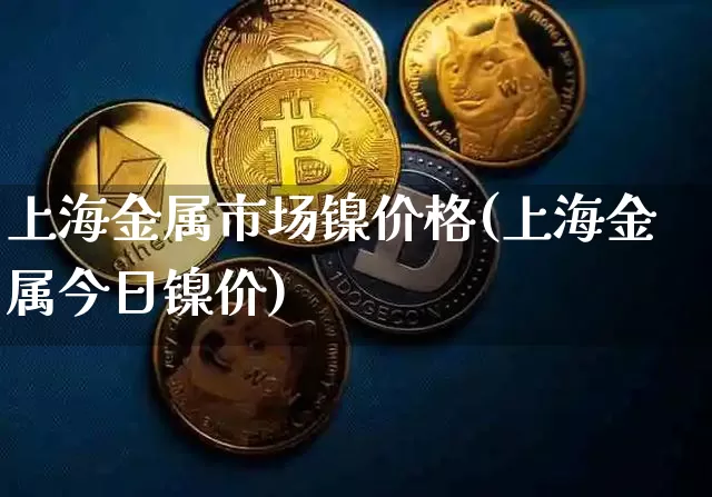 上海金属市场镍价格(上海金属今日镍价)_https://www.qgjzrcxxzxpt.com_郑商所_第1张