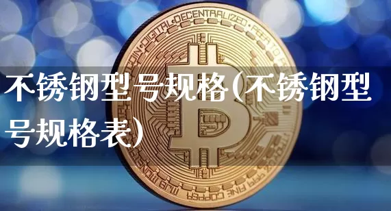 不锈钢型号规格(不锈钢型号规格表)_https://www.qgjzrcxxzxpt.com_郑商所_第1张