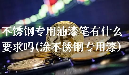 不锈钢专用油漆笔有什么要求吗(涂不锈钢专用漆)_https://www.qgjzrcxxzxpt.com_大商所_第1张