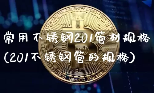 常用不锈钢201管材规格(201不锈钢管的规格)_https://www.qgjzrcxxzxpt.com_郑商所_第1张