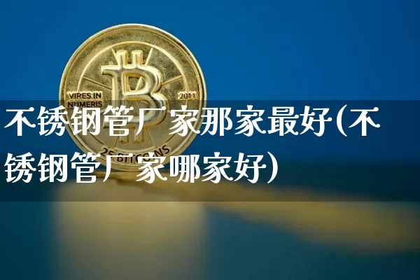 不锈钢管厂家那家最好(不锈钢管厂家哪家好)_https://www.qgjzrcxxzxpt.com_上期所_第1张