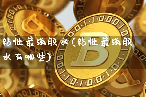 粘性最强胶水(粘性最强胶水有哪些)_https://www.qgjzrcxxzxpt.com_上期能源_第1张