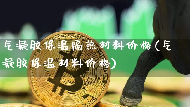 气凝胶保温隔热材料价格(气凝胶保温材料价格)_https://www.qgjzrcxxzxpt.com_广期所_第1张