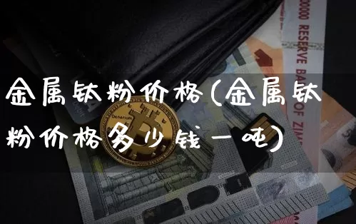 金属钛粉价格(金属钛粉价格多少钱一吨)_https://www.qgjzrcxxzxpt.com_上期能源_第1张