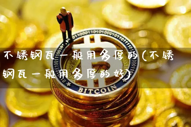 不锈钢瓦一般用多厚的(不锈钢瓦一般用多厚的好)_https://www.qgjzrcxxzxpt.com_上期所_第1张