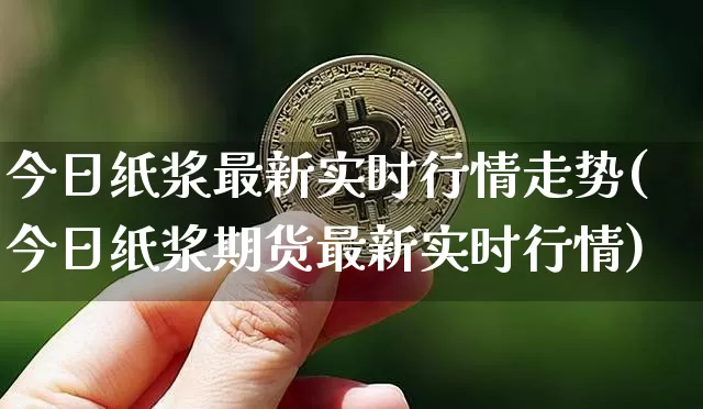 今日纸浆最新实时行情走势(今日纸浆期货最新实时行情)_https://www.qgjzrcxxzxpt.com_上期能源_第1张