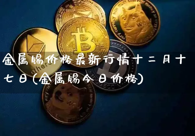 金属锡价格最新行情十二月十七日(金属锡今日价格)_https://www.qgjzrcxxzxpt.com_中金所_第1张
