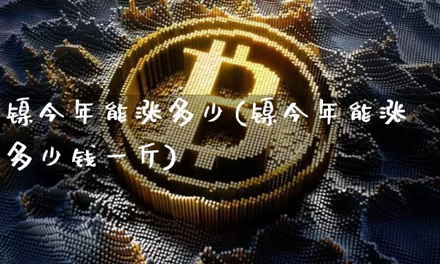 镍今年能涨多少(镍今年能涨多少钱一斤)_https://www.qgjzrcxxzxpt.com_广期所_第1张