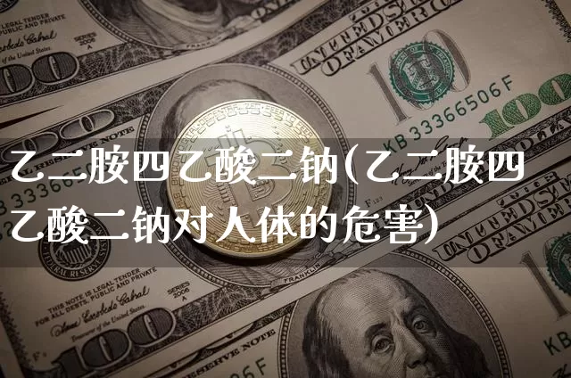 乙二胺四乙酸二钠(乙二胺四乙酸二钠对人体的危害)_https://www.qgjzrcxxzxpt.com_大商所_第1张