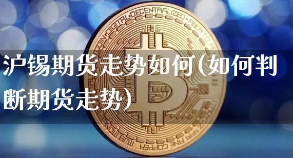沪锡期货走势如何(如何判断期货走势)_https://www.qgjzrcxxzxpt.com_上期能源_第1张