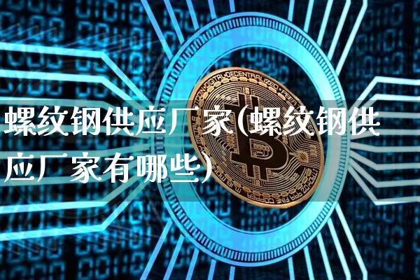 螺纹钢供应厂家(螺纹钢供应厂家有哪些)_https://www.qgjzrcxxzxpt.com_广期所_第1张