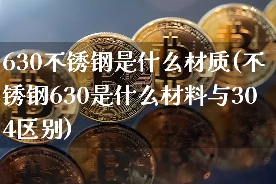 630不锈钢是什么材质(不锈钢630是什么材料与304区别)_https://www.qgjzrcxxzxpt.com_大商所_第1张