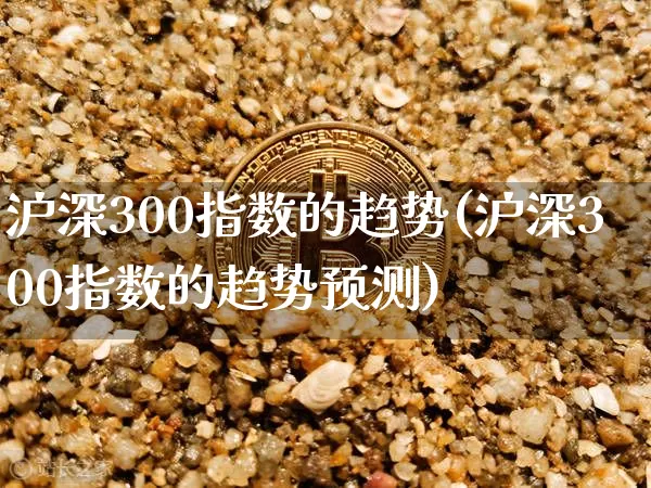 沪深300指数的趋势(沪深300指数的趋势预测)_https://www.qgjzrcxxzxpt.com_上期所_第1张