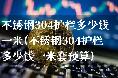 不锈钢304护栏多少钱一米(不锈钢304护栏多少钱一米套预算)_https://www.qgjzrcxxzxpt.com_郑商所_第1张