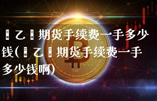 苯乙烯期货手续费一手多少钱(苯乙烯期货手续费一手多少钱啊)_https://www.qgjzrcxxzxpt.com_大商所_第1张
