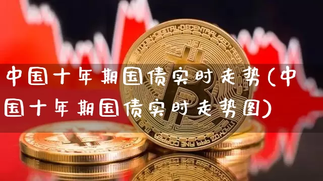 中国十年期国债实时走势(中国十年期国债实时走势图)_https://www.qgjzrcxxzxpt.com_郑商所_第1张