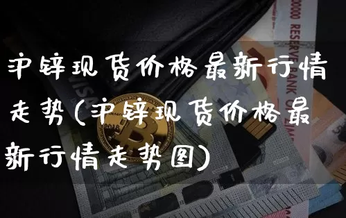 沪锌现货价格最新行情走势(沪锌现货价格最新行情走势图)_https://www.qgjzrcxxzxpt.com_郑商所_第1张