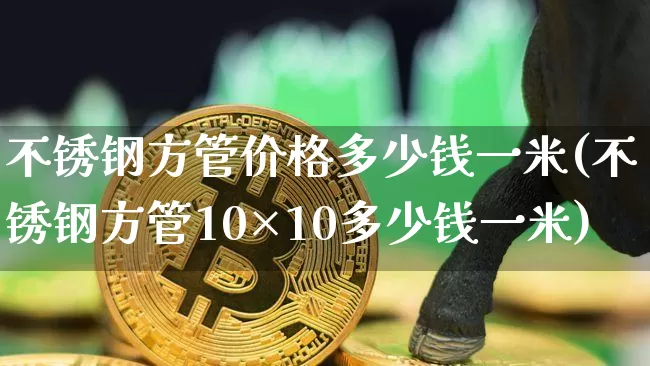 不锈钢方管价格多少钱一米(不锈钢方管10×10多少钱一米)_https://www.qgjzrcxxzxpt.com_上期所_第1张