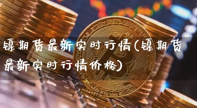 镍期货最新实时行情(镍期货最新实时行情价格)_https://www.qgjzrcxxzxpt.com_中金所_第1张