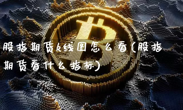 股指期货k线图怎么看(股指期货看什么指标)_https://www.qgjzrcxxzxpt.com_大商所_第1张
