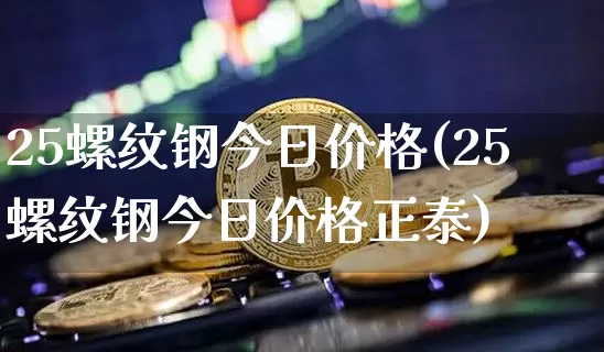 25螺纹钢今日价格(25螺纹钢今日价格正泰)_https://www.qgjzrcxxzxpt.com_上期能源_第1张