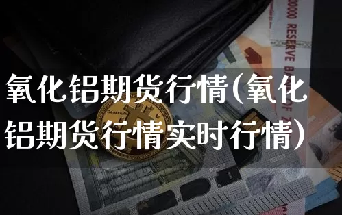 氧化铝期货行情(氧化铝期货行情实时行情)_https://www.qgjzrcxxzxpt.com_上期能源_第1张