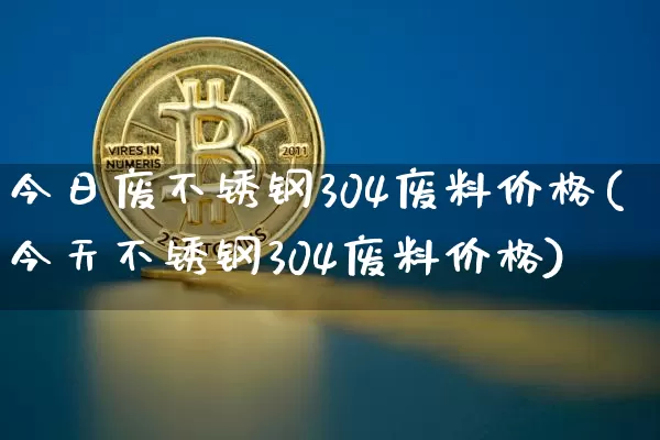 今日废不锈钢304废料价格(今天不锈钢304废料价格)_https://www.qgjzrcxxzxpt.com_中金所_第1张