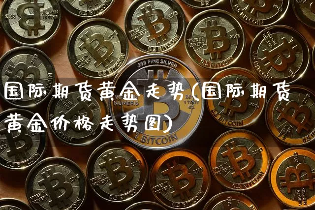 国际期货黄金走势(国际期货黄金价格走势图)_https://www.qgjzrcxxzxpt.com_上期能源_第1张