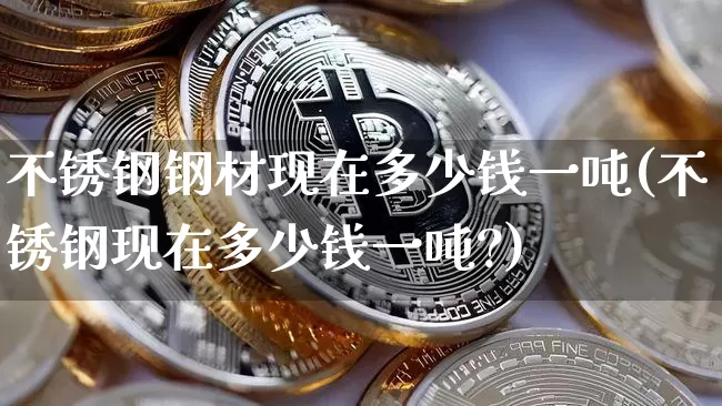 不锈钢钢材现在多少钱一吨(不锈钢现在多少钱一吨?)_https://www.qgjzrcxxzxpt.com_上期能源_第1张