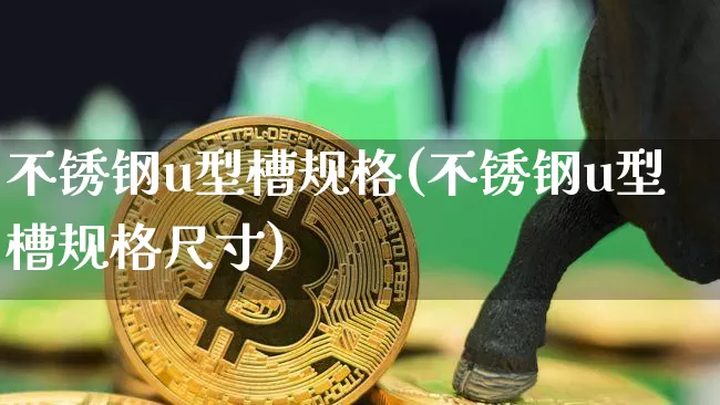 不锈钢u型槽规格(不锈钢u型槽规格尺寸)_https://www.qgjzrcxxzxpt.com_郑商所_第1张