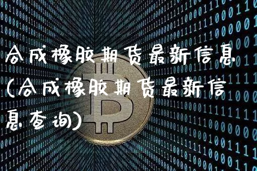 合成橡胶期货最新信息(合成橡胶期货最新信息查询)_https://www.qgjzrcxxzxpt.com_郑商所_第1张