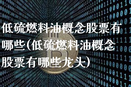 低硫燃料油概念股票有哪些(低硫燃料油概念股票有哪些龙头)_https://www.qgjzrcxxzxpt.com_广期所_第1张
