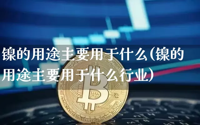 镍的用途主要用于什么(镍的用途主要用于什么行业)_https://www.qgjzrcxxzxpt.com_上期所_第1张
