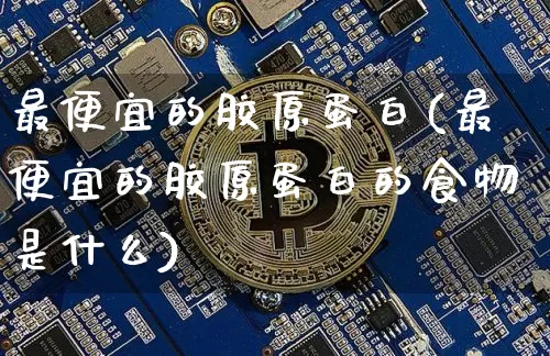 最便宜的胶原蛋白(最便宜的胶原蛋白的食物是什么)_https://www.qgjzrcxxzxpt.com_上期能源_第1张